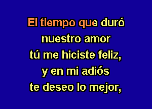 El tiempo que durc')
nuestro amor

ta me hiciste feliz,
y en mi adids
te deseo lo mejor,