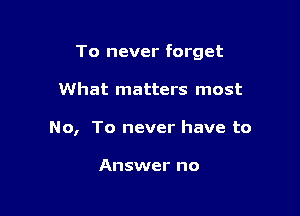 To never forget

What matters most
No, To never have to

Answer no