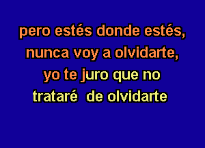 pero estc'as donde esttgs,
nunca voy a olvidarte,

yo te juro que no
tratarcS, de olvidarte