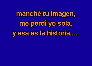 manchc'e tu imagen,
me perdi yo sola,

y esa es la historia .....