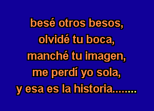 besfe otros besos,
olvide'a tu boca,

manchc'a tu imagen,
me perdi yo sola,
y esa es la historia ........