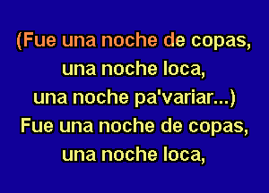 (Fue una noche de copas,
una noche loca,

una noche pa'variar...)
Fue una noche de copas,
una noche Ioca,