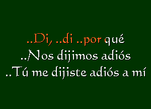 ..Di, ..di ..por qu

..Nos dijimos adi6s
..TC1 me dijiste adi6s a. mi