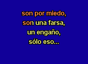 son por miedo,
son una farsa,

un engal10,
sdlo eso...