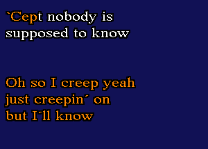 Cept nobody is
supposed to know

Oh so I creep yeah
just creepin' on
but I'll know