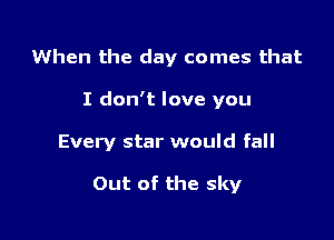 When the day comes that

I don't love you
Every star would fall

Out of the sky