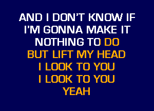 AND I DON'T KNOW IF
I'M GONNA MAKE IT
NOTHING TO DO
BUT LIFT MY HEAD
I LOOK TO YOU
I LOOK TO YOU

YEAH l