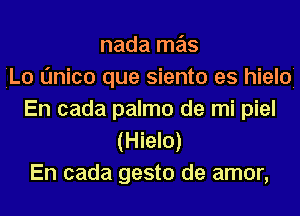 nada mas
jLo Onico que siento es hieloj
En cada palmo de mi piel
(Hielo)
En cada gesto de amor,