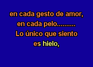 en cada gesto de amor,
en cada pelo ..........

Lo L'mico que siento
es hielo,