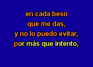 en cada beso
que me das,

y no lo puedo evitar,
por mas que intento,