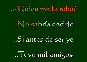 ..ZQui(in me la robc')?
..No sabria decirlo

..Si antes de ser yo

..Tuvo mil amigos