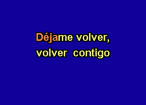 Dc'ejame volver,

volver contigo