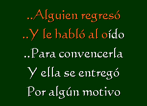 ..Alguien regresc')
y le habl6 al ofdo

.. Para conveucerla

y ella. se entregc')

Por algL'm motivo