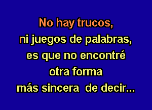 No hay trucos,
ni juegos de palabras,

es que no encontrt'e
otra forma
mas sincera de decir...