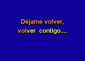 Dc'ejame volver,

volver contigo....