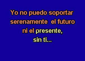 Yo no puedo soportar
serenamente el futuro

ni el presente,
sin ti...