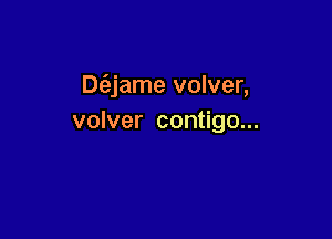 Dc'ejame volver,

volver contigo...