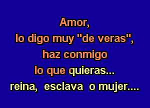 Amor,
lo digo muy de veras,

haz conmigo
lo que quieras...
reina, esclava o mujer....