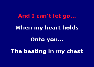 When my heart holds

Onto you...

The beating in my chest