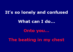 It's so lonely and confused

What can I do...