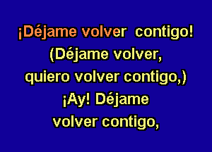 iDt'ajame volver contigo!
(Dc'ejame volver,

quiero volver contigo,)
iAy! De'zjame
volver contigo,