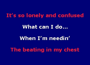 What can I do...

When I'm needin'