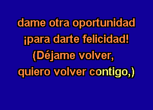 dame otra oportunidad
ipara darte felicidad!

(Dt'ejame volver,
quiero volver contigo,)