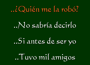 ..ZQui(in me la robc')?
..No sabria decirlo

..Si antes de ser yo

..Tuvo mil amigos