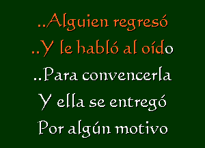 ..Alguien regresc')
y le habl6 al ofdo

.. Para conveucerla

y ella. se entregc')

Por algL'm motivo