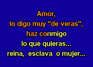 Amor,
lo digo muy de veras,

haz conmigo
lo que quieras...
reina, esclava o mujer...