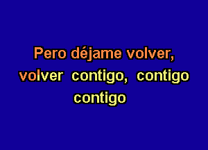 Pero d(ajame volver,

volver contigo, contigo
con go