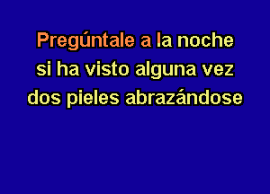 PregL'mtale a la noche
si ha visto alguna vez

dos pieles abrazandose