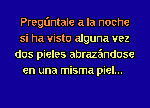 Pregtjntale a la noche
Si ha visto alguna vez
dos pieles abraze'mdose
en una misma piel...