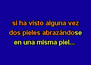 si ha visto alguna vez

dos pieles abrazandose
en una misma piel...