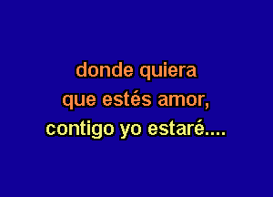 donde quiera

que estc'es amor,
contigo yo estart'e....