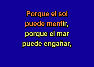 Porque el sol
puede mentir,

porque el mar
puede engafiar,