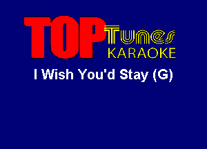 TUJWQE
KARAOKE

lWish You'd Stay (G)