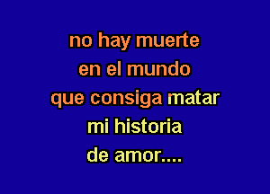 no hay muerte
en el mundo

que consiga matar
mi historia
de amor....