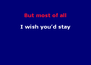 I wish you'd stay