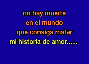 no hay muerte
en el mundo

que consiga matar
mi historia de amor ......