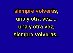 siempre volvere'is,
una y otra vez....

una y otra vez,
siempre volveras