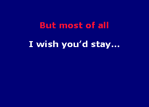 I wish you'd stay...