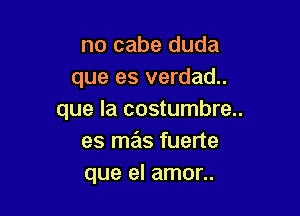 no cabe duda
que es verdad..

que la costumbre..
es mas fuerte
que el amor..