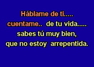 Hablame de ti .....
cuentame.. de tu vida .....

sabes t0 muy bien,
que no estoy arrepentida.