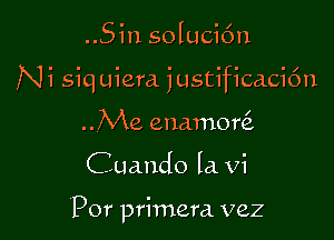 ..Sin solucic'm

Ni siquiera justificaci6n

..Me enamoQ
Cuando Ia Vi

'Por primera vez