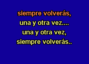 siempre volvere'is,
una y otra vez....

una y otra vez,
siempre volveras