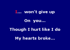 . won't give up

On you.

Though I hurt like I do

My hearts broke...