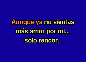 Aunque ya no sientas

mas amor por mi...
sdlo rencor..