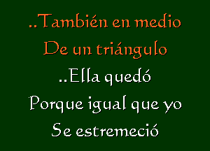 ..Ta.mbi(3.n en medio

De un triangulo
..Ella qued6

Porq ue igual q ue yo

5 e estremecic')