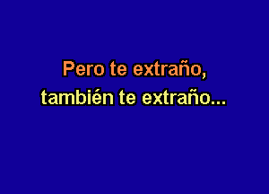 Pero te extralio,

tambit'en te extrafio...